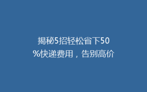 揭秘5招轻松省下50%快递费用,告别高价寄送烦恼!