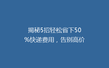 揭秘5招轻松省下50%快递费用,告别高价寄送烦恼!
