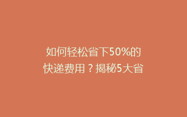 如何轻松省下50%的快递费用?揭秘5大省钱寄快递秘诀!
