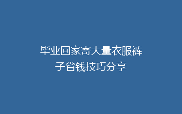 毕业回家寄大量衣服裤子省钱技巧分享