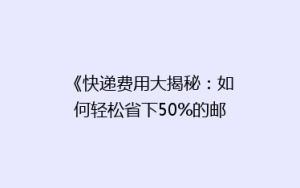 《快递费用大揭秘:如何轻松省下50%的邮费?》