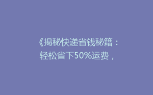 《揭秘快递省钱秘籍:轻松省下50%运费,你真的会寄快递吗?》