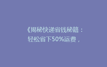 《揭秘快递省钱秘籍:轻松省下50%运费,你真的会寄快递吗?》