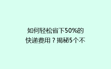 如何轻松省下50%的快递费用?揭秘5个不为人知的省钱技巧!