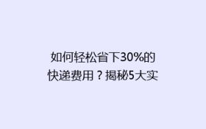 如何轻松省下30%的快递费用?揭秘5大实用省钱技巧,让你寄快递不再心疼!