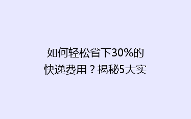如何轻松省下30%的快递费用?揭秘5大实用省钱技巧,让你寄快递不再心疼!