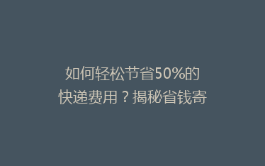 如何轻松节省50%的快递费用？揭秘省钱寄快递的五大秘诀！