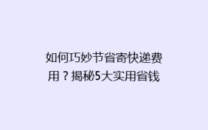 如何巧妙节省寄快递费用?揭秘5大实用省钱技巧,告别高价邮寄烦恼!