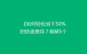 《如何轻松省下50%的快递费用?揭秘5个实用省钱技巧》