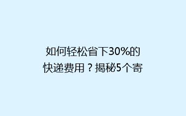 如何轻松省下30%的快递费用?揭秘5个寄快递省钱绝招!
