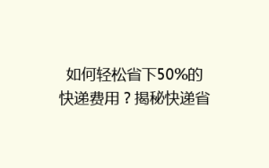 如何轻松省下50%的快递费用?揭秘快递省钱秘籍,让你寄包裹不再心疼!