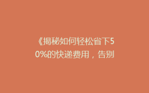 《揭秘如何轻松省下50%的快递费用,告别高价寄送烦恼!》