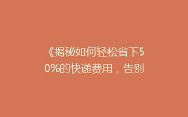 《揭秘如何轻松省下50%的快递费用,告别高价寄送烦恼!》