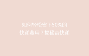 如何轻松省下50%的快递费用？揭秘寄快递的五大省钱秘籍！