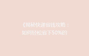 《揭秘快递省钱攻略:如何轻松省下50%的邮费?》