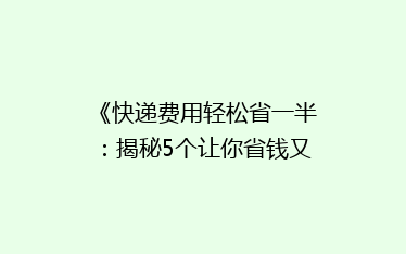 《快递费用轻松省一半:揭秘5个让你省钱又省心的寄快递技巧》