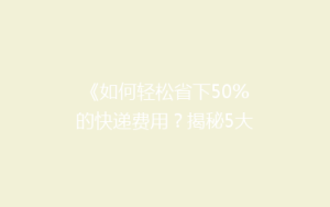 《如何轻松省下50%的快递费用?揭秘5大省钱寄快递技巧》