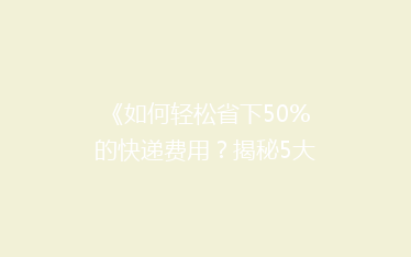 《如何轻松省下50%的快递费用?揭秘5大省钱寄快递技巧》