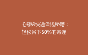 《揭秘快递省钱秘籍:轻松省下50%的寄递费用,你get了吗?》