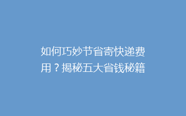 如何巧妙节省寄快递费用?揭秘五大省钱秘籍,让你轻松省下一大笔!