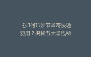 《如何巧妙节省寄快递费用?揭秘五大省钱秘籍》