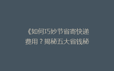 《如何巧妙节省寄快递费用?揭秘五大省钱秘籍》
