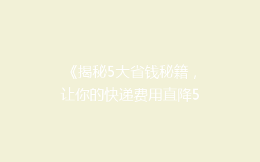 《揭秘5大省钱秘籍,让你的快递费用直降50%!》