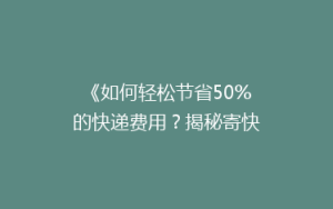 《如何轻松节省50%的快递费用?揭秘寄快递省钱秘籍!》