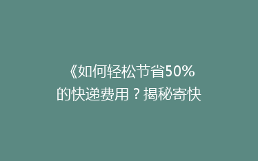 《如何轻松节省50%的快递费用?揭秘寄快递省钱秘籍!》