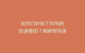 如何巧妙省下50%的快递费用?揭秘寄快递省钱秘籍!
