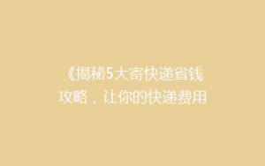 《揭秘5大寄快递省钱攻略,让你的快递费用省到飞起!》