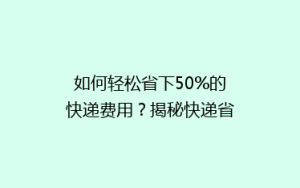 如何轻松省下50%的快递费用?揭秘快递省钱秘籍,让你寄送更实惠!