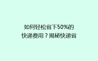 如何轻松省下50%的快递费用？揭秘快递省钱秘籍，让你寄送更实惠！
