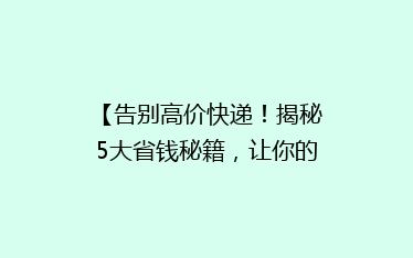 【告别高价快递！揭秘5大省钱秘籍，让你的快递费用省到飞起】