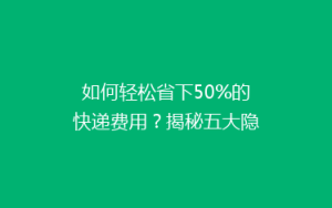 如何轻松省下50%的快递费用?揭秘五大隐藏技巧,让你的快递费用大减价!