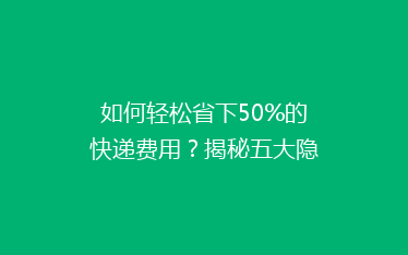 如何轻松省下50%的快递费用?揭秘五大隐藏技巧,让你的快递费用大减价!