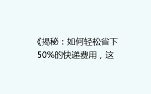 《揭秘:如何轻松省下50%的快递费用,这些技巧你一定要知道!》