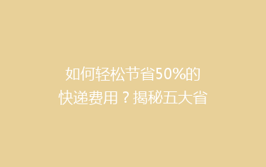 如何轻松节省50%的快递费用?揭秘五大省钱寄快递绝招!