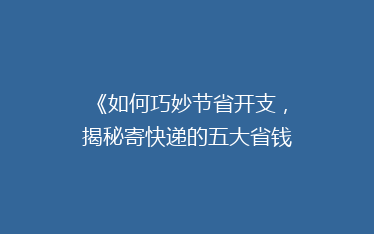 《如何巧妙节省开支,揭秘寄快递的五大省钱秘籍!》