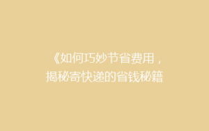 《如何巧妙节省费用,揭秘寄快递的省钱秘籍?》