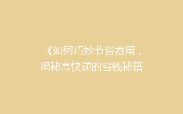 《如何巧妙节省费用,揭秘寄快递的省钱秘籍?》