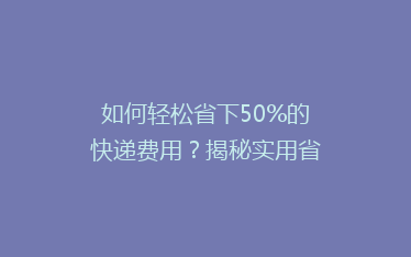 如何轻松省下50%的快递费用?揭秘实用省钱寄快递攻略!