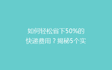 如何轻松省下50%的快递费用？揭秘5个实用省钱技巧，让你寄快递不再心疼！