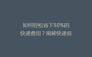 如何轻松省下50%的快递费用?揭秘快递省钱秘籍,告别高价邮寄烦恼!