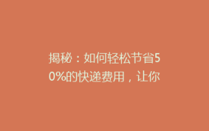 揭秘：如何轻松节省50%的快递费用，让你寄快递不再心疼钱袋！