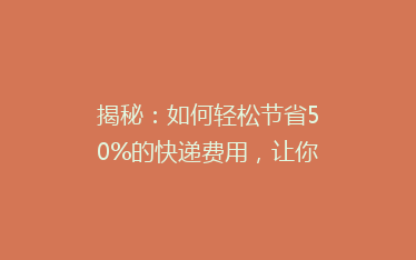 揭秘:如何轻松节省50%的快递费用,让你寄快递不再心疼钱袋!