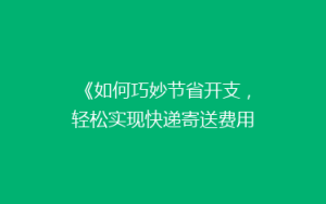 《如何巧妙节省开支,轻松实现快递寄送费用大减半?揭秘省钱秘籍》