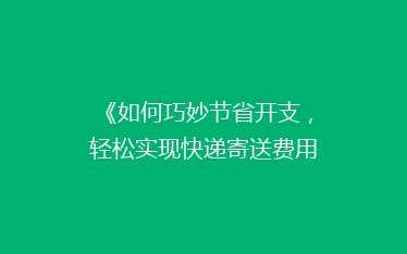 《如何巧妙节省开支,轻松实现快递寄送费用大减半?揭秘省钱秘籍》