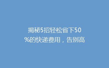 揭秘5招轻松省下50%的快递费用,告别高价快递,你也能成为省钱达人!