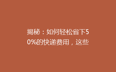 揭秘:如何轻松省下50%的快递费用,这些省钱技巧你一定要知道!